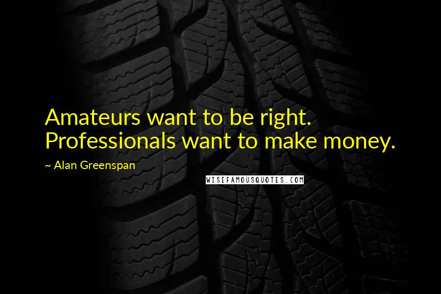 Alan Greenspan Quotes: Amateurs want to be right. Professionals want to make money.