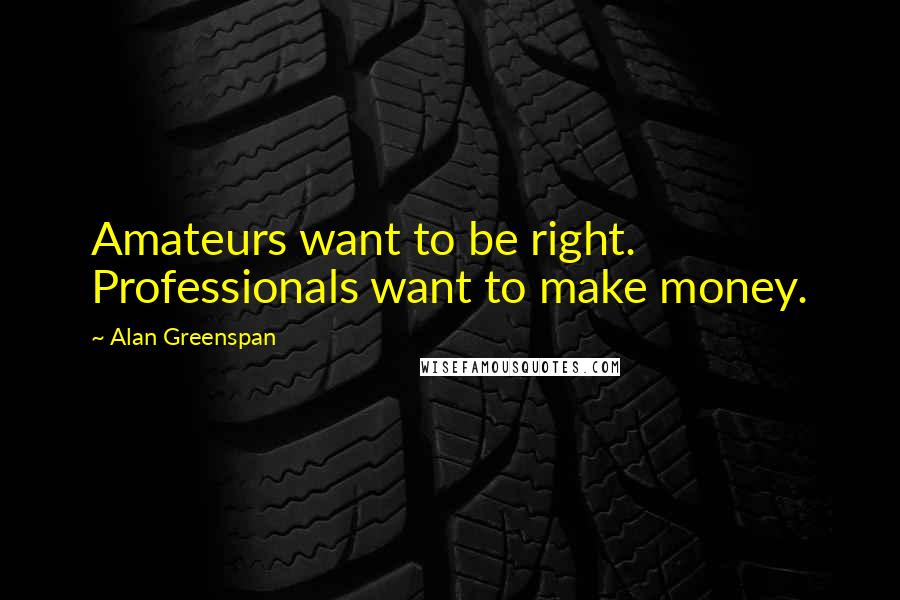 Alan Greenspan Quotes: Amateurs want to be right. Professionals want to make money.