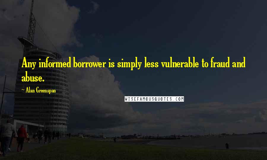 Alan Greenspan Quotes: Any informed borrower is simply less vulnerable to fraud and abuse.