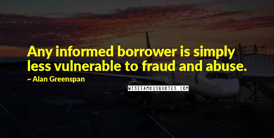 Alan Greenspan Quotes: Any informed borrower is simply less vulnerable to fraud and abuse.