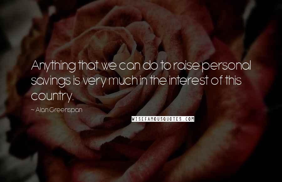 Alan Greenspan Quotes: Anything that we can do to raise personal savings is very much in the interest of this country.