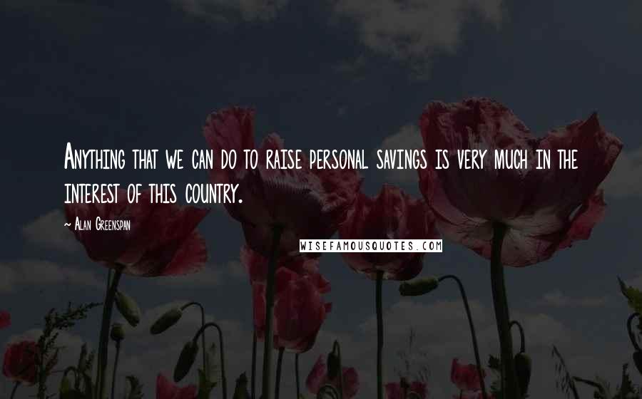 Alan Greenspan Quotes: Anything that we can do to raise personal savings is very much in the interest of this country.