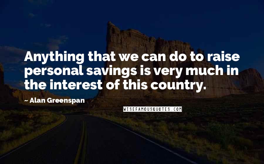 Alan Greenspan Quotes: Anything that we can do to raise personal savings is very much in the interest of this country.