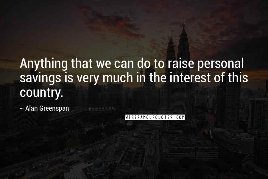 Alan Greenspan Quotes: Anything that we can do to raise personal savings is very much in the interest of this country.