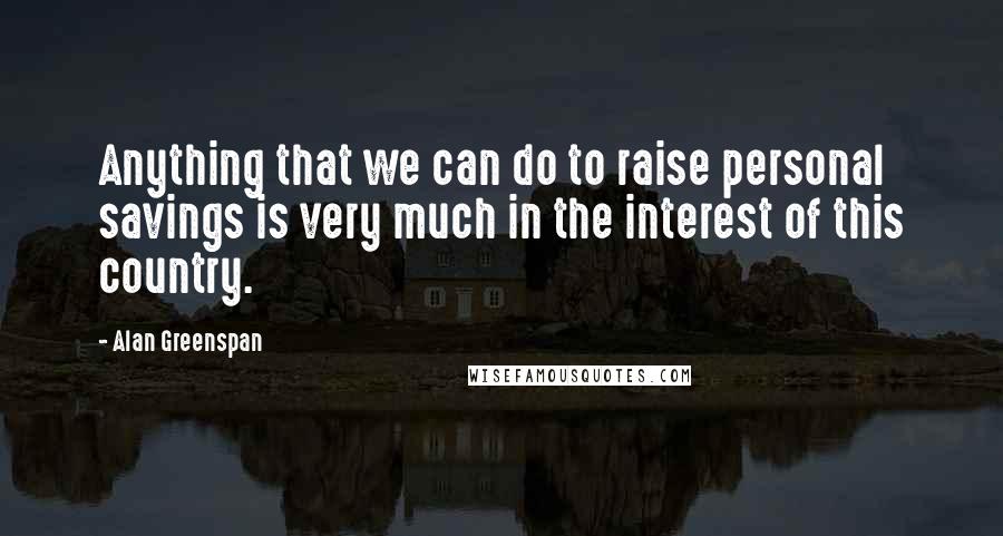 Alan Greenspan Quotes: Anything that we can do to raise personal savings is very much in the interest of this country.