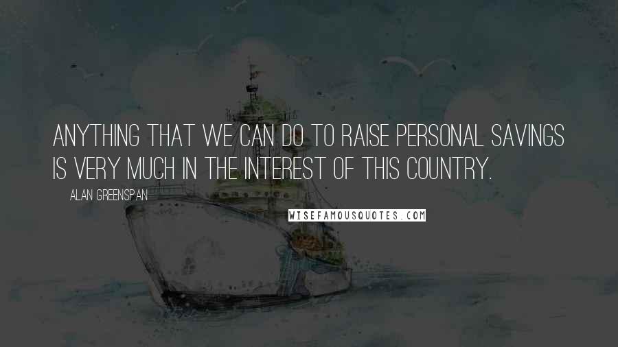 Alan Greenspan Quotes: Anything that we can do to raise personal savings is very much in the interest of this country.