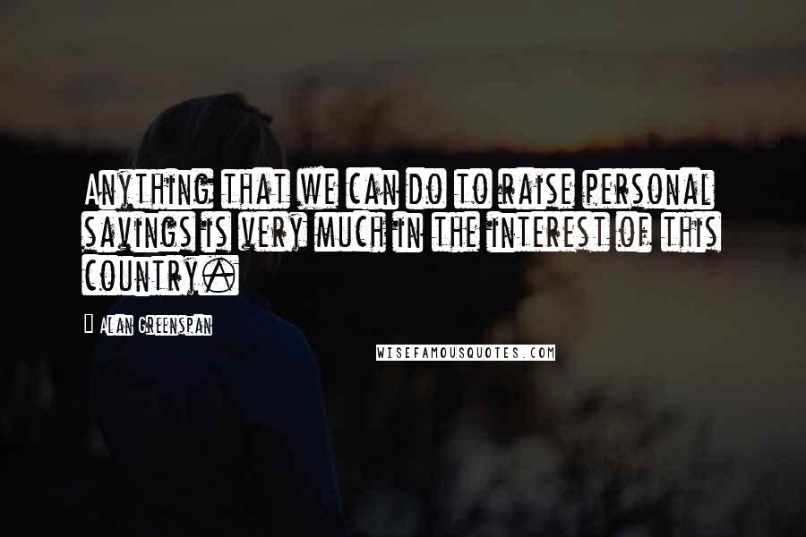 Alan Greenspan Quotes: Anything that we can do to raise personal savings is very much in the interest of this country.