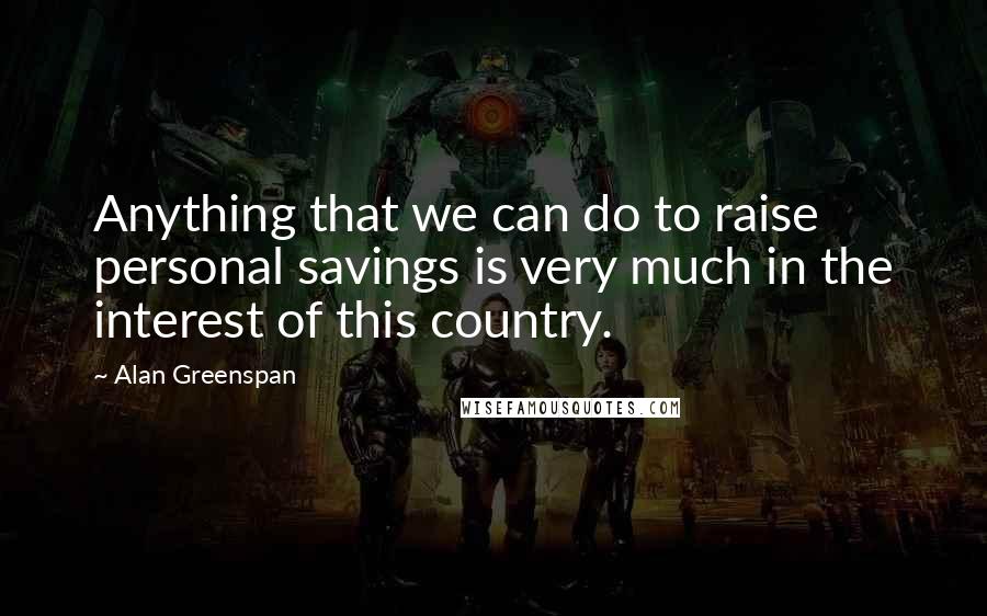 Alan Greenspan Quotes: Anything that we can do to raise personal savings is very much in the interest of this country.