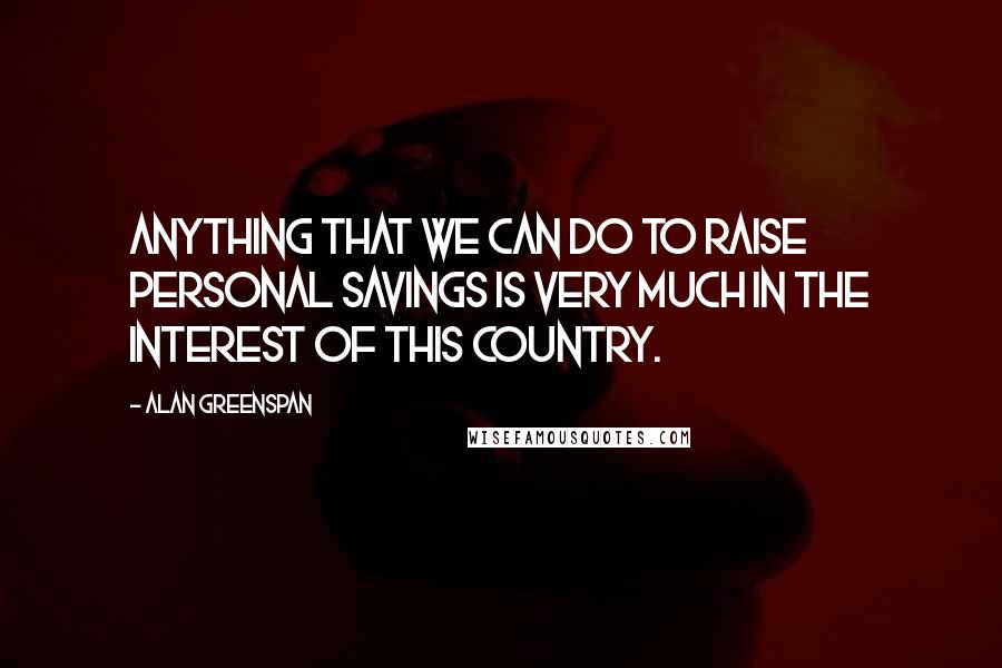 Alan Greenspan Quotes: Anything that we can do to raise personal savings is very much in the interest of this country.