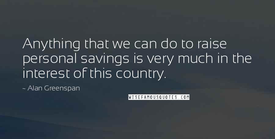 Alan Greenspan Quotes: Anything that we can do to raise personal savings is very much in the interest of this country.