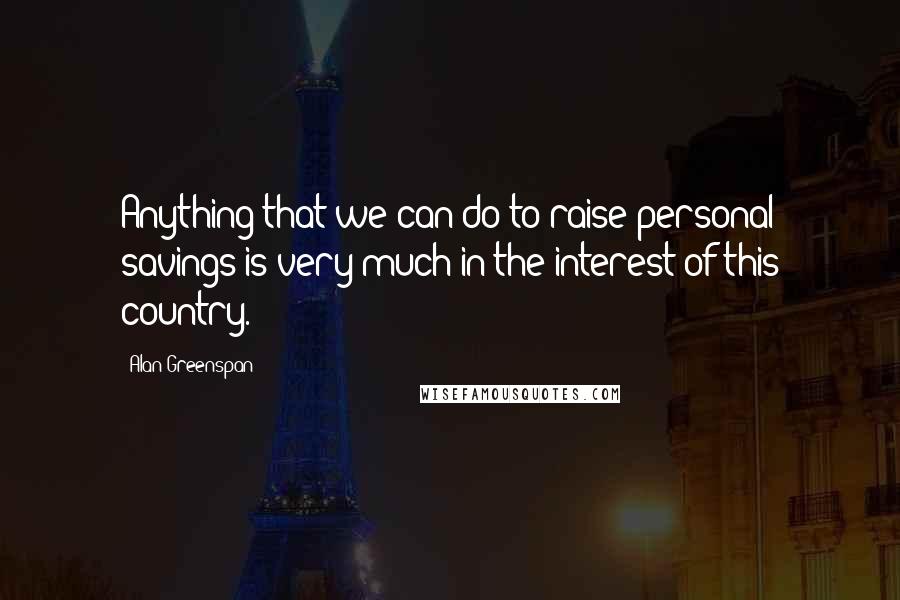 Alan Greenspan Quotes: Anything that we can do to raise personal savings is very much in the interest of this country.