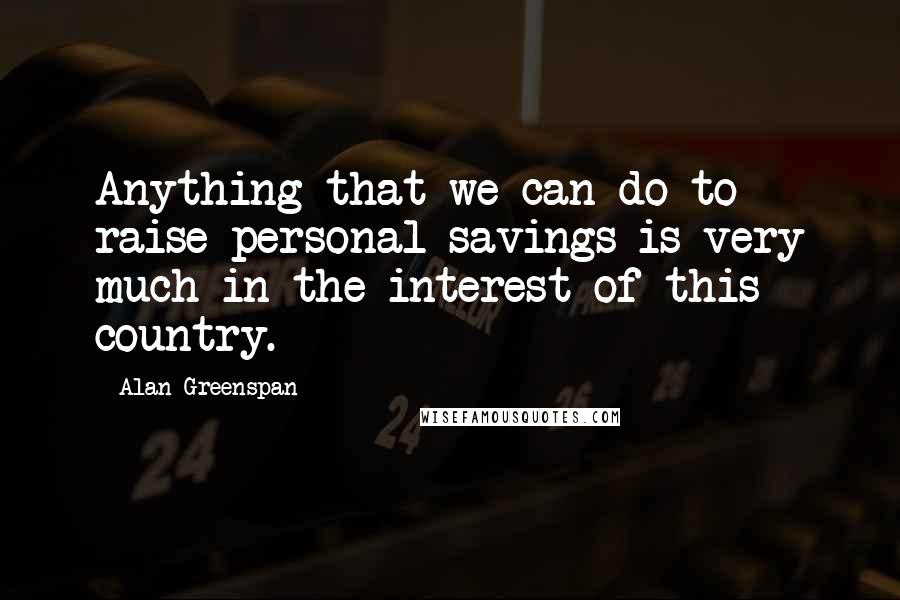 Alan Greenspan Quotes: Anything that we can do to raise personal savings is very much in the interest of this country.