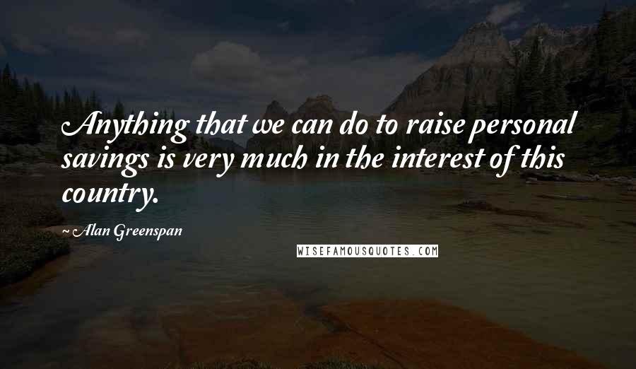 Alan Greenspan Quotes: Anything that we can do to raise personal savings is very much in the interest of this country.