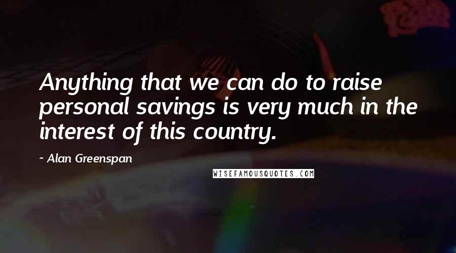 Alan Greenspan Quotes: Anything that we can do to raise personal savings is very much in the interest of this country.