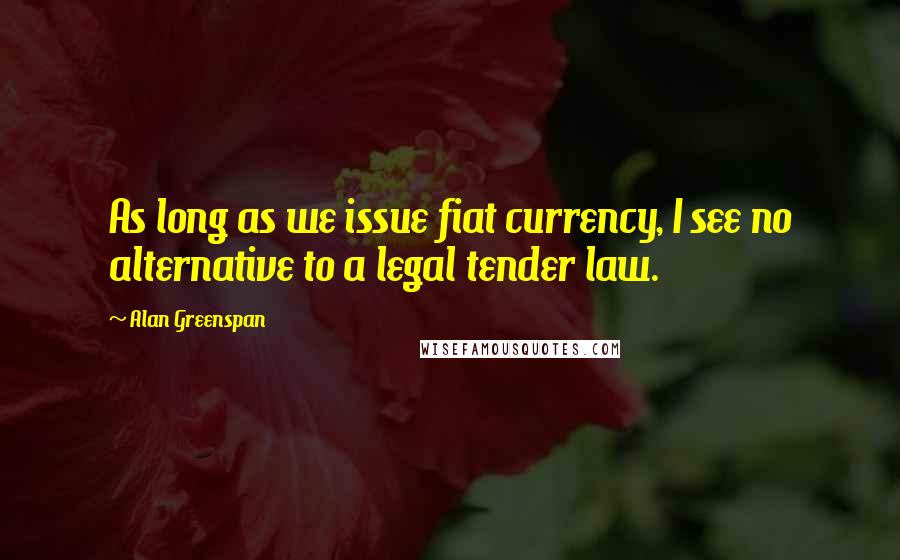 Alan Greenspan Quotes: As long as we issue fiat currency, I see no alternative to a legal tender law.