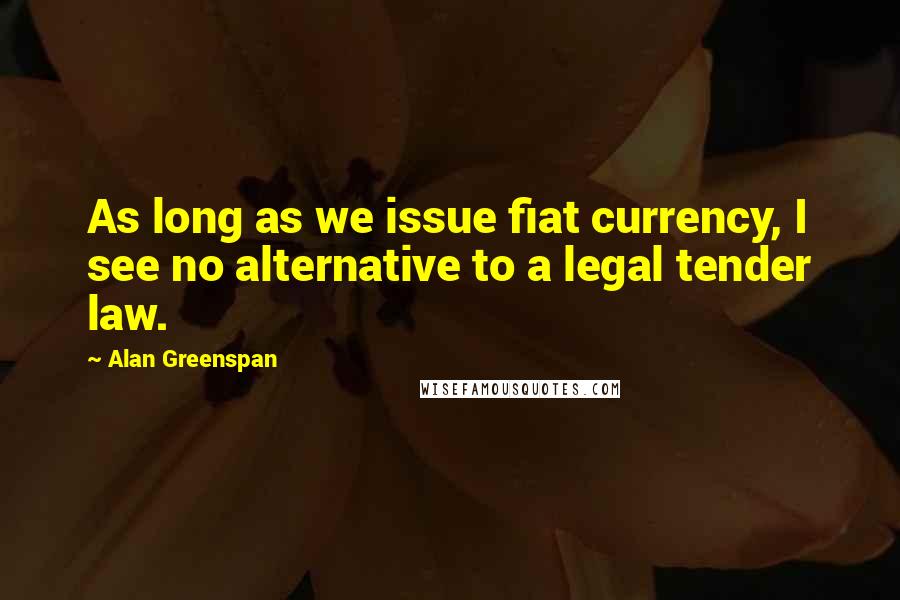 Alan Greenspan Quotes: As long as we issue fiat currency, I see no alternative to a legal tender law.