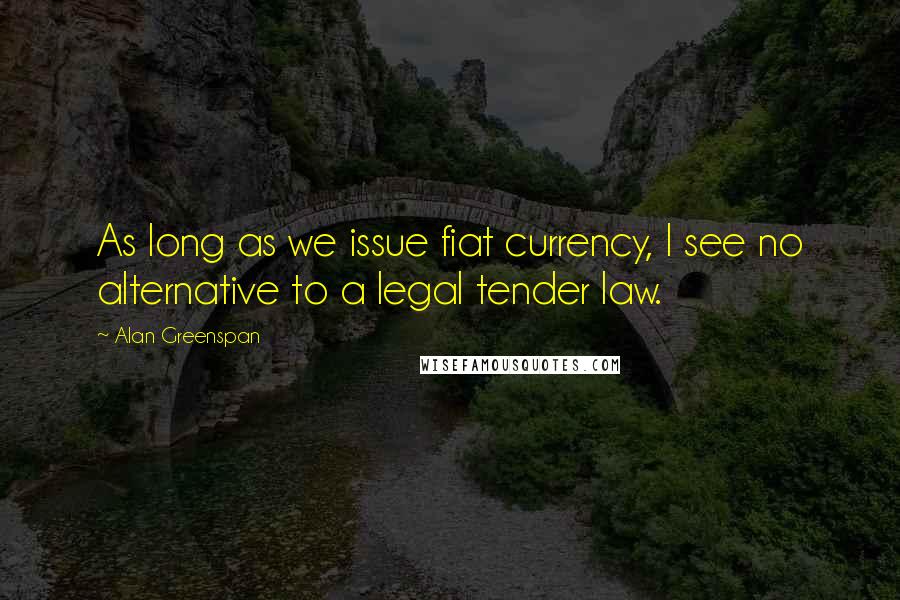 Alan Greenspan Quotes: As long as we issue fiat currency, I see no alternative to a legal tender law.