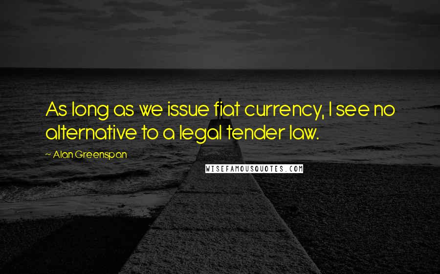 Alan Greenspan Quotes: As long as we issue fiat currency, I see no alternative to a legal tender law.