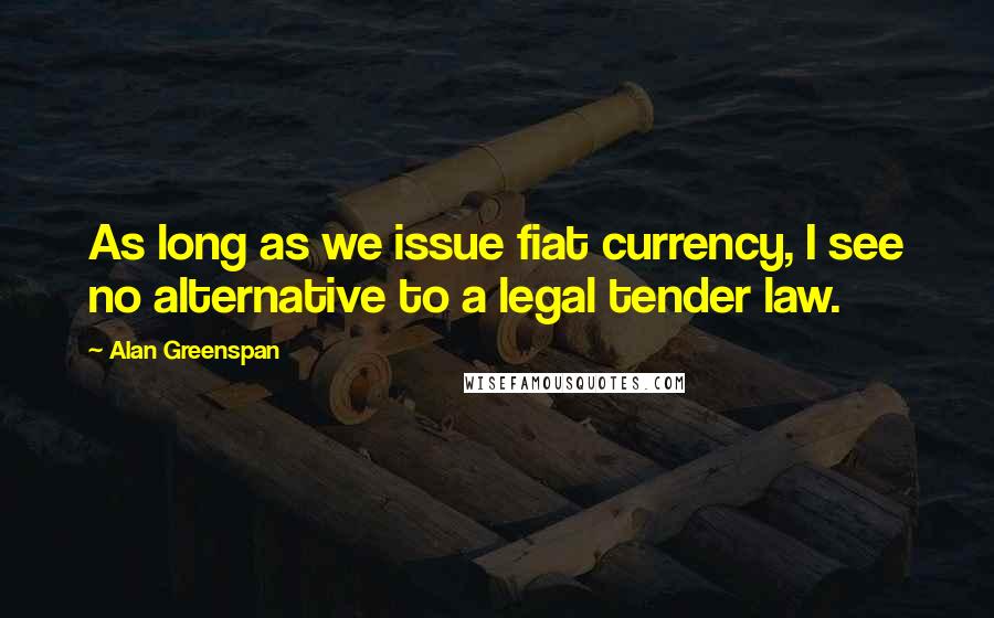 Alan Greenspan Quotes: As long as we issue fiat currency, I see no alternative to a legal tender law.