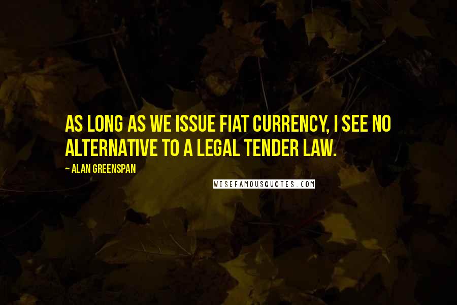 Alan Greenspan Quotes: As long as we issue fiat currency, I see no alternative to a legal tender law.