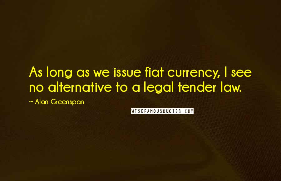 Alan Greenspan Quotes: As long as we issue fiat currency, I see no alternative to a legal tender law.