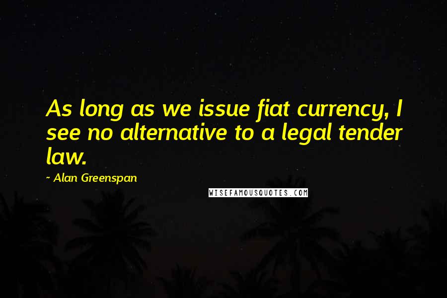 Alan Greenspan Quotes: As long as we issue fiat currency, I see no alternative to a legal tender law.