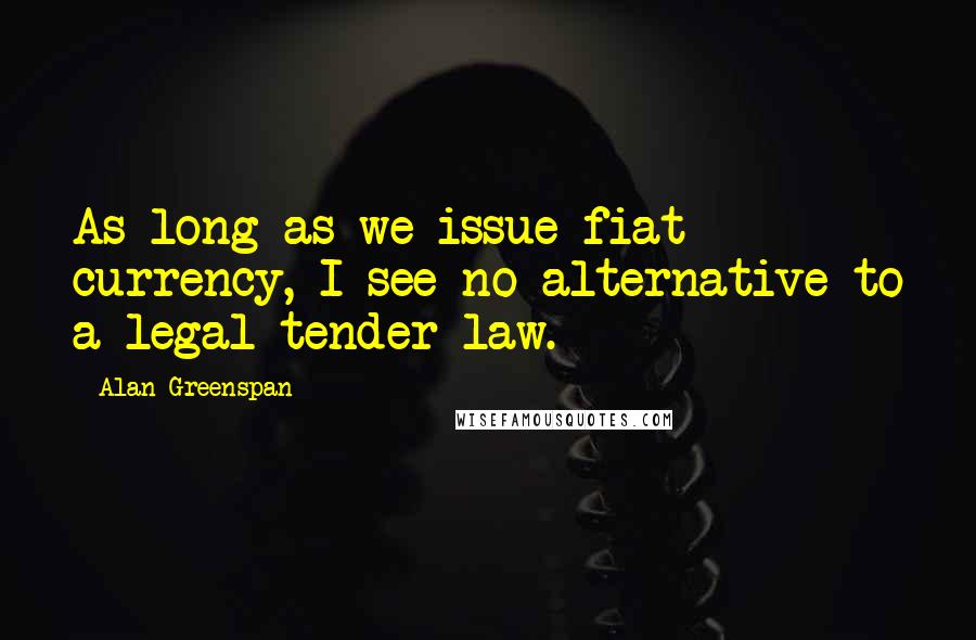 Alan Greenspan Quotes: As long as we issue fiat currency, I see no alternative to a legal tender law.