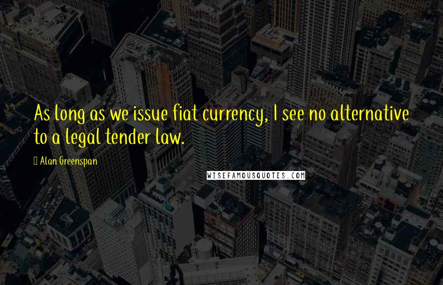 Alan Greenspan Quotes: As long as we issue fiat currency, I see no alternative to a legal tender law.