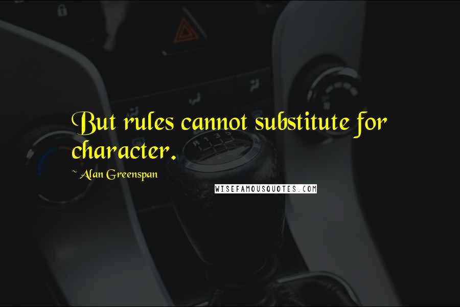 Alan Greenspan Quotes: But rules cannot substitute for character.