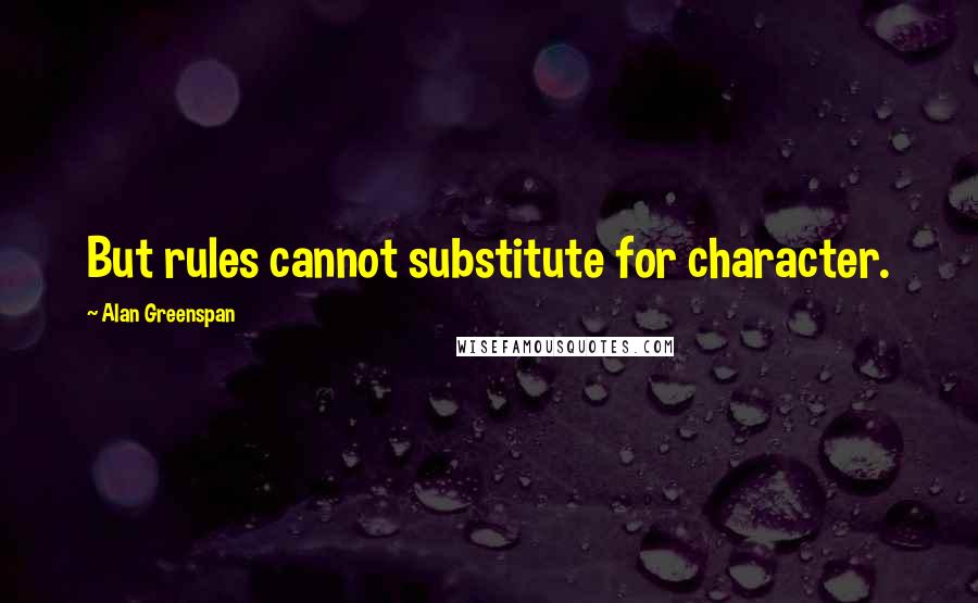 Alan Greenspan Quotes: But rules cannot substitute for character.