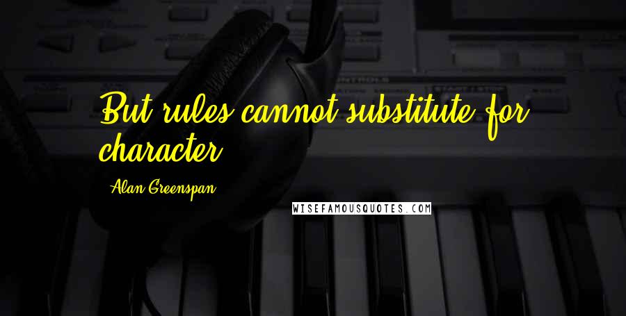 Alan Greenspan Quotes: But rules cannot substitute for character.