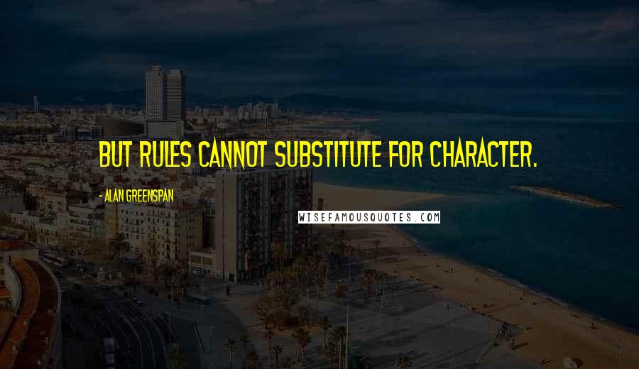 Alan Greenspan Quotes: But rules cannot substitute for character.