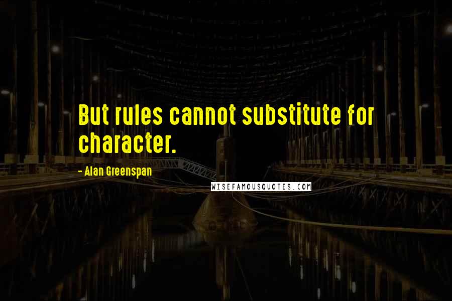 Alan Greenspan Quotes: But rules cannot substitute for character.