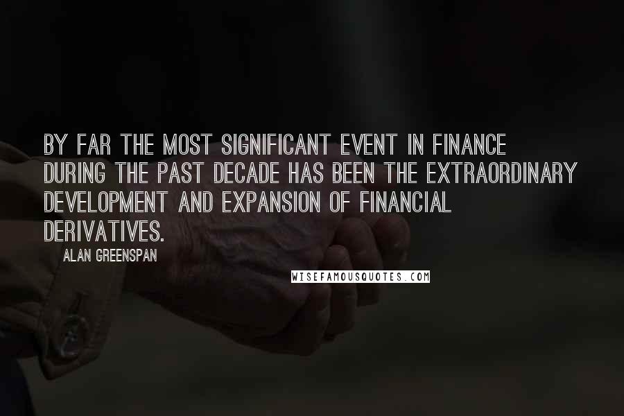 Alan Greenspan Quotes: By far the most significant event in finance during the past decade has been the extraordinary development and expansion of financial derivatives.