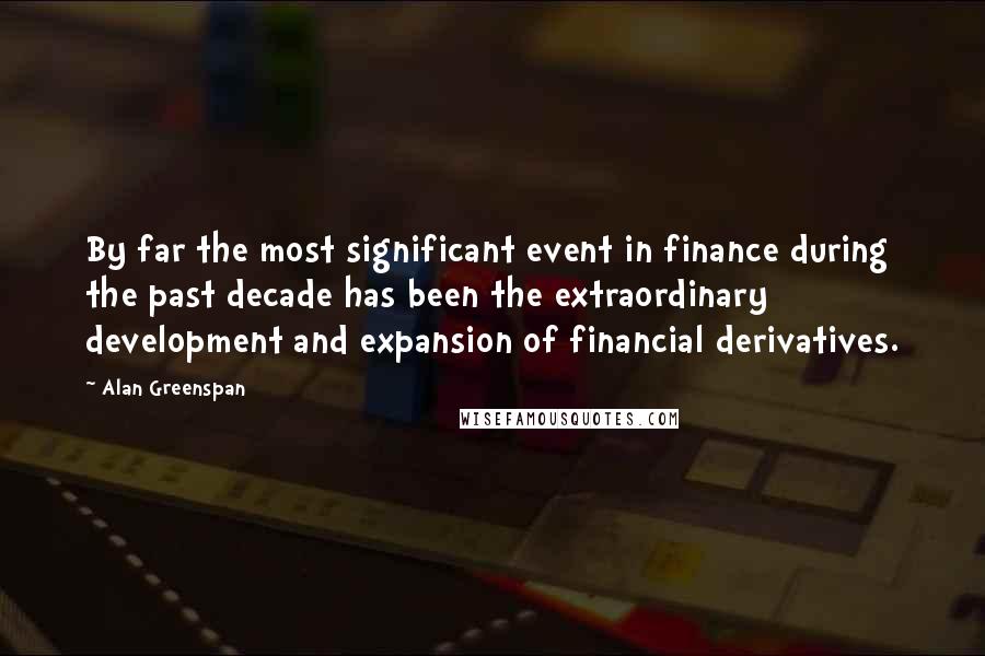 Alan Greenspan Quotes: By far the most significant event in finance during the past decade has been the extraordinary development and expansion of financial derivatives.