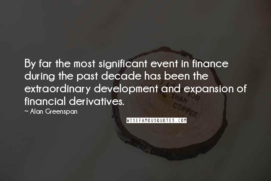 Alan Greenspan Quotes: By far the most significant event in finance during the past decade has been the extraordinary development and expansion of financial derivatives.