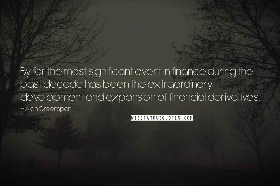 Alan Greenspan Quotes: By far the most significant event in finance during the past decade has been the extraordinary development and expansion of financial derivatives.