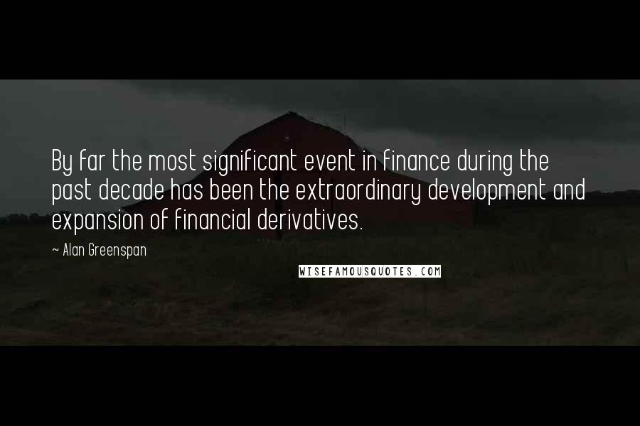 Alan Greenspan Quotes: By far the most significant event in finance during the past decade has been the extraordinary development and expansion of financial derivatives.