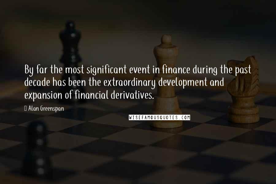 Alan Greenspan Quotes: By far the most significant event in finance during the past decade has been the extraordinary development and expansion of financial derivatives.