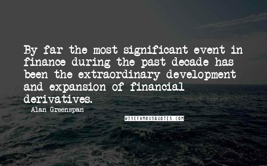 Alan Greenspan Quotes: By far the most significant event in finance during the past decade has been the extraordinary development and expansion of financial derivatives.