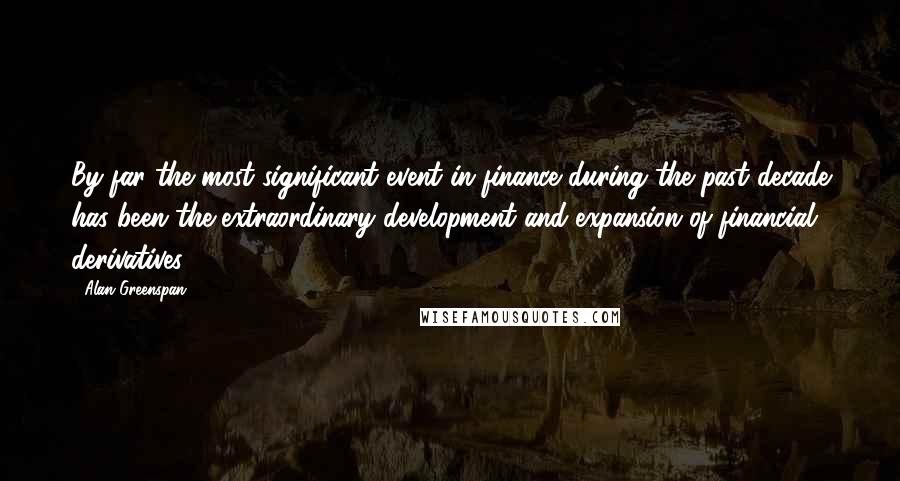 Alan Greenspan Quotes: By far the most significant event in finance during the past decade has been the extraordinary development and expansion of financial derivatives.