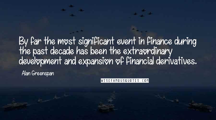 Alan Greenspan Quotes: By far the most significant event in finance during the past decade has been the extraordinary development and expansion of financial derivatives.