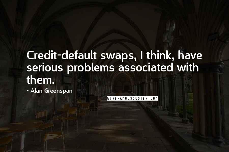 Alan Greenspan Quotes: Credit-default swaps, I think, have serious problems associated with them.