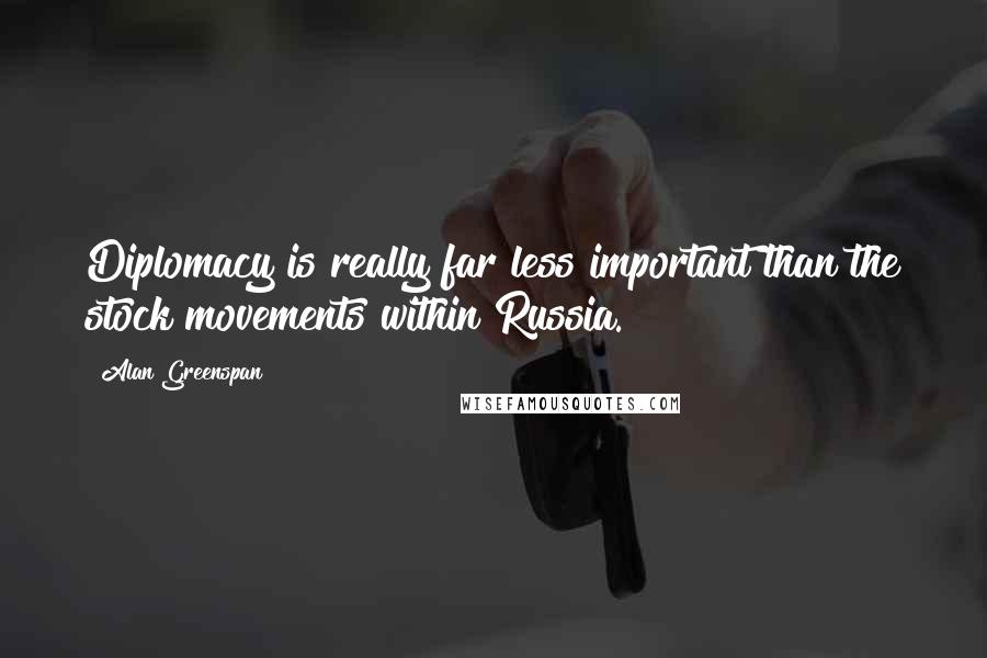 Alan Greenspan Quotes: Diplomacy is really far less important than the stock movements within Russia.