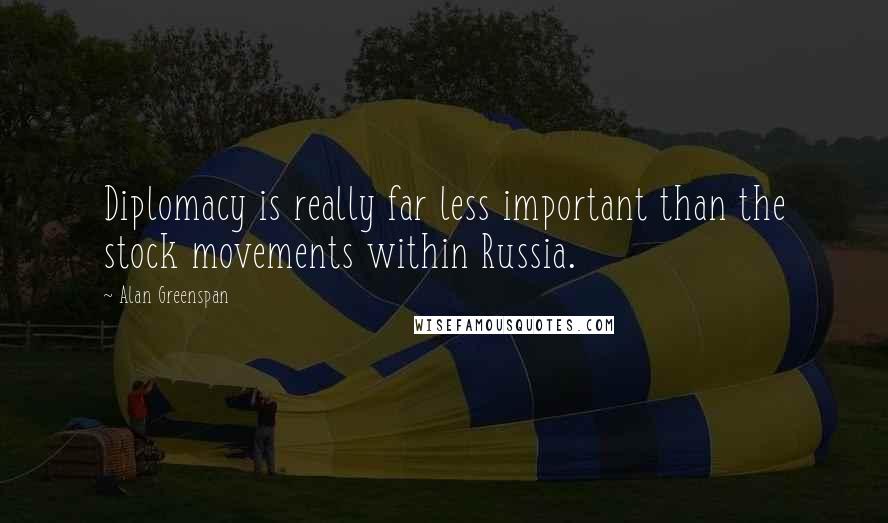 Alan Greenspan Quotes: Diplomacy is really far less important than the stock movements within Russia.