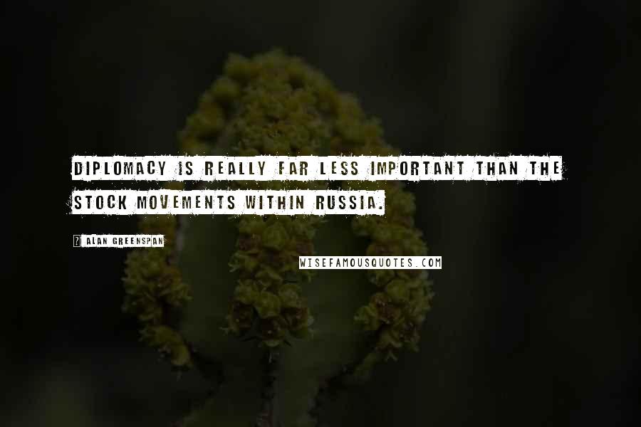 Alan Greenspan Quotes: Diplomacy is really far less important than the stock movements within Russia.