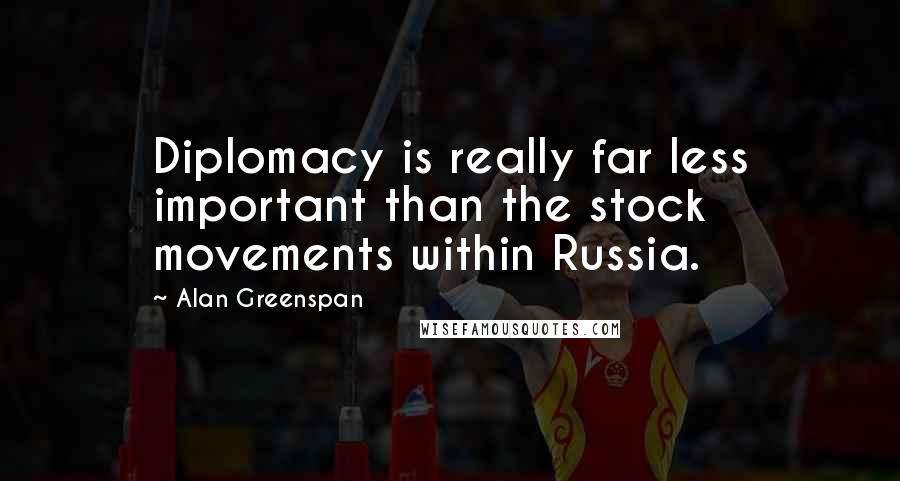 Alan Greenspan Quotes: Diplomacy is really far less important than the stock movements within Russia.