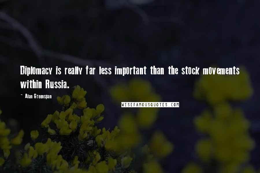 Alan Greenspan Quotes: Diplomacy is really far less important than the stock movements within Russia.