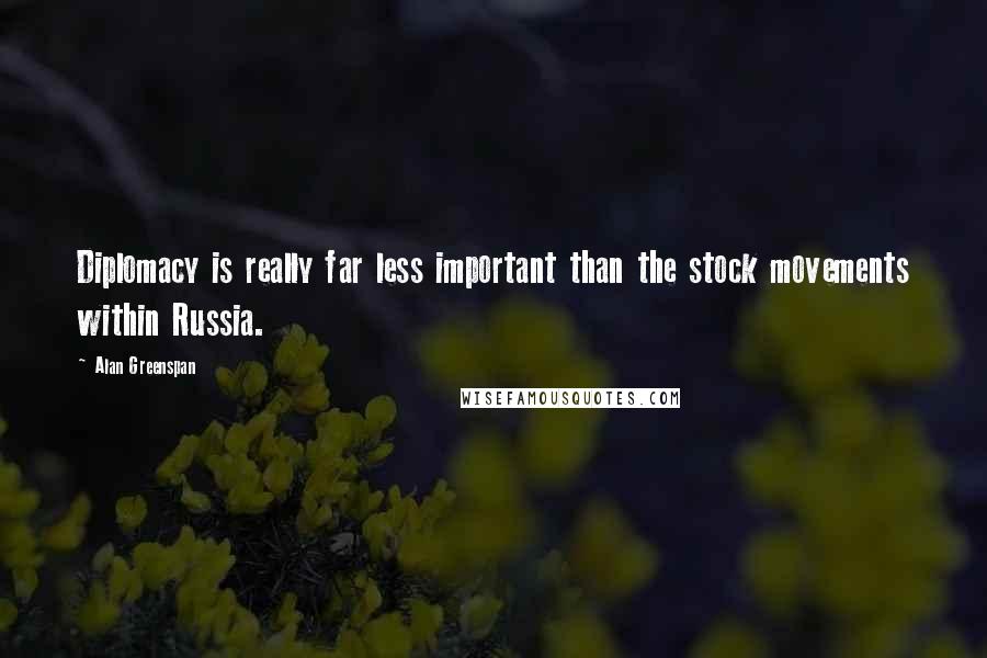 Alan Greenspan Quotes: Diplomacy is really far less important than the stock movements within Russia.