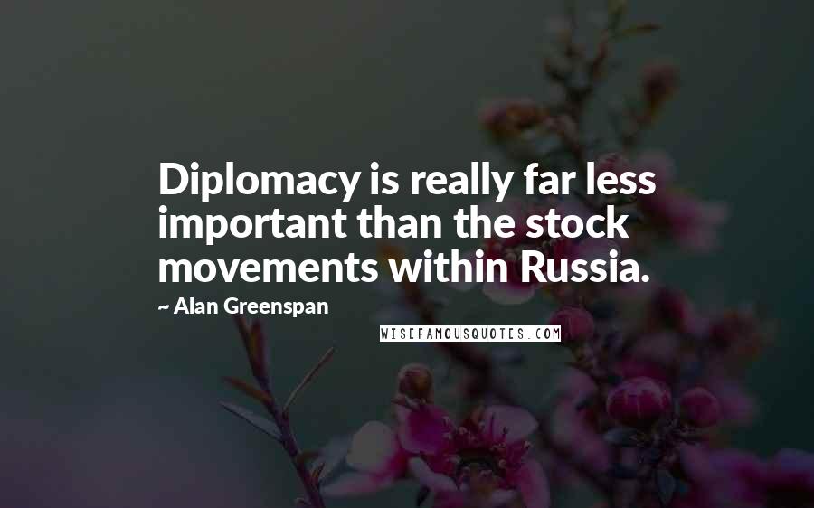 Alan Greenspan Quotes: Diplomacy is really far less important than the stock movements within Russia.